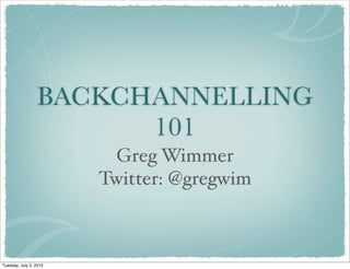 BACKCHANNELLING
101
Greg Wimmer
Twitter: @gregwim
Tuesday, July 2, 2013
 