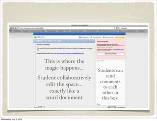This is where the
magic happens...
Student collaboratively
edit the space...
exactly like a
word document
Students can
send
comments
to each
other in
this box.
Wednesday, July 3, 2013
 