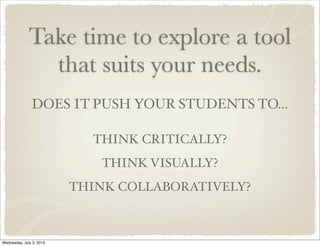 Take time to explore a tool
that suits your needs.
DOES IT PUSH YOUR STUDENTS TO...
THINK CRITICALLY?
THINK VISUALLY?
THINK COLLABORATIVELY?
Wednesday, July 3, 2013
 