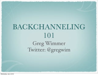 BACKCHANNELING
101
Greg Wimmer
Twitter: @gregwim
Wednesday, July 3, 2013
 