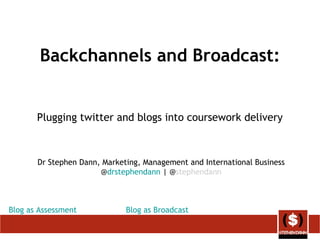 Backchannels and Broadcast:
Plugging twitter and blogs into coursework delivery
Dr Stephen Dann, Marketing, Management and International Business
@drstephendann | @stephendann
Blog as Assessment Blog as Broadcast
 