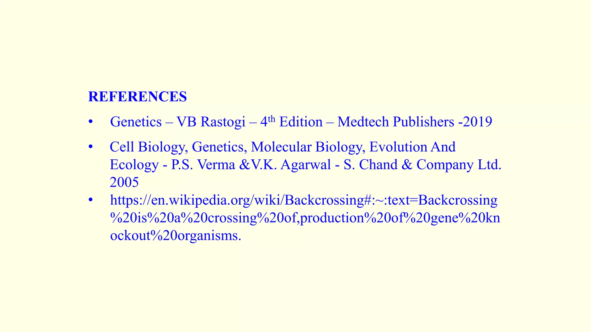 REFERENCES
• Genetics – VB Rastogi – 4th Edition – Medtech Publishers -2019
• Cell Biology, Genetics, Molecular Biology, Evolution And
Ecology - P.S. Verma &V.K. Agarwal - S. Chand & Company Ltd.
2005
• https://en.wikipedia.org/wiki/Backcrossing#:~:text=Backcrossing
%20is%20a%20crossing%20of,production%20of%20gene%20kn
ockout%20organisms.
 