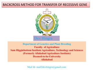 BACKCROSS METHOD FOR TRANSFER OF RECESSIVE GENE
Dev Hingra
Mail Id- mail2devhingra@gmail.com
Department of Genetics and Plant Breeding
Faculty of Agriculture
Sam Higginbottom Institute Agriculture, Technology and Sciences
(Formerly Allahabad Agriculture Institute)
Deemed-to-be-University
Allahabad
 