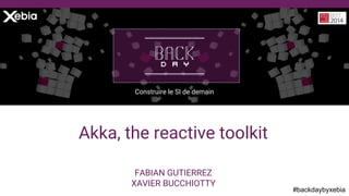 #backdaybyxebia
FABIAN GUTIERREZ
XAVIER BUCCHIOTTY
Construire le SI de demain
Akka, the reactive toolkit
 