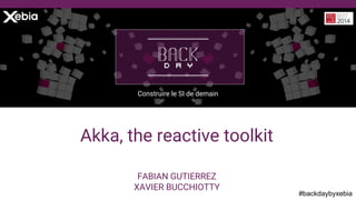 #backdaybyxebia
FABIAN GUTIERREZ
XAVIER BUCCHIOTTY
Construire le SI de demain
Akka, the reactive toolkit