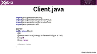 #backdaybyxebia
Client.java
import javax.persistence.Entity;
import javax.persistence.GeneratedValue;
import javax.persistence.GenerationType;
import javax.persistence.Id;
@Entity
public class Client {
@Id
@GeneratedValue(strategy = GenerationType.AUTO)
Long id;
String name;
//Getter & Setter
}
 