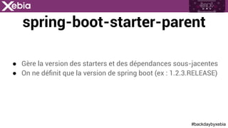 #backdaybyxebia
spring-boot-starter-parent
●  Gère la version des starters et des dépendances sous-jacentes
●  On ne déﬁnit que la version de spring boot (ex : 1.2.3.RELEASE)
 