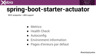 #backdaybyxebia
spring-boot-starter-actuator
●  Metrics
●  Health Check
●  Autoconﬁg
●  Environment information
●  Pages d'erreurs par défaut
MVC endpoints + JMX support
 