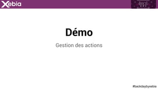 #backdaybyxebia
Démo
Gestion des actions
 