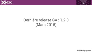 #backdaybyxebia
Dernière release GA : 1.2.3
(Mars 2015)
 