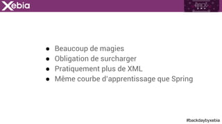 #backdaybyxebia
●  Beaucoup de magies
●  Obligation de surcharger
●  Pratiquement plus de XML
●  Même courbe d’apprentissage que Spring
 