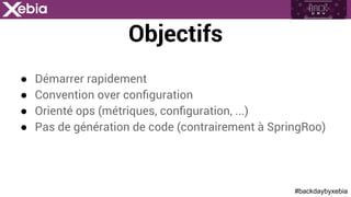 #backdaybyxebia
●  Démarrer rapidement
●  Convention over conﬁguration
●  Orienté ops (métriques, conﬁguration, ...)
●  Pas de génération de code (contrairement à SpringRoo)
Objectifs
 