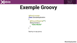 #backdaybyxebia
Exemple Groovy
@RestController
class SampleApplication
{
@RequestMapping("/")
String home() {
"Hello World!"
}
}
$spring run app.groovy
 