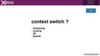 #backdaybyxebia
context switch ?
Scheduling
Locking
I/O
Syscall
OS
 