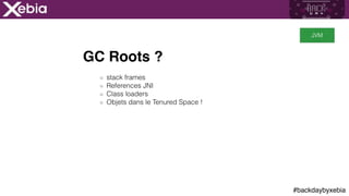 #backdaybyxebia
GC Roots ?
stack frames
References JNI
Class loaders
Objets dans le Tenured Space !
JVM
 