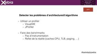 #backdaybyxebia
Detecter les problèmes d’architecture/d’algorithme
Utiliser un proﬁler
VisualVM
JProﬁler
Faire des benchmarks
Pas d’instrumentation
Reﬂet de la réalité (caches CPU, TLB, paging, …)
APP
 
