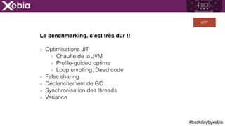 #backdaybyxebia
Le benchmarking, c’est très dur !!
Optimisations JIT
Chauffe de la JVM
Proﬁle-guided optims
Loop unrolling, Dead code
False sharing
Déclenchement de GC
Synchronisation des threads
Variance
APP
 