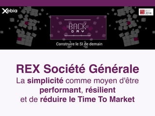 Construire le SI de demain
REX Société Générale
La simplicité comme moyen d'être
performant, résilient
et de réduire le Time To Market
 