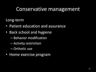 Conservative management
Long-term
• Patient education and assurance
• Back school and hygiene
– Behavior modification
– Activity restriction
– Orthotic use
• Home exercise program
16
 