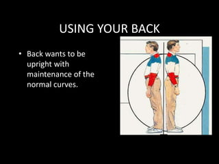USING YOUR BACK
• Back wants to be
upright with
maintenance of the
normal curves.
 