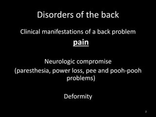 Disorders of the back
Clinical manifestations of a back problem
pain
Neurologic compromise
(paresthesia, power loss, pee and pooh-pooh
problems)
Deformity
2
 