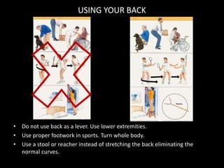 USING YOUR BACK
• Do not use back as a lever. Use lower extremities.
• Use proper footwork in sports. Turn whole body.
• Use a stool or reacher instead of stretching the back eliminating the
normal curves.
 