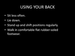 USING YOUR BACK
• Sit less often.
• Lie down.
• Stand up and shift positions regularly.
• Walk in comfortable flat rubber-soled
footwear.
 