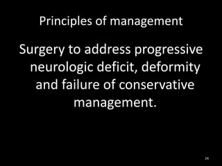 Principles of management
Surgery to address progressive
neurologic deficit, deformity
and failure of conservative
management.
24
 