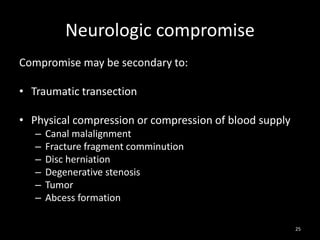 Neurologic compromise
Compromise may be secondary to:
• Traumatic transection
• Physical compression or compression of blood supply
– Canal malalignment
– Fracture fragment comminution
– Disc herniation
– Degenerative stenosis
– Tumor
– Abcess formation
25
 
