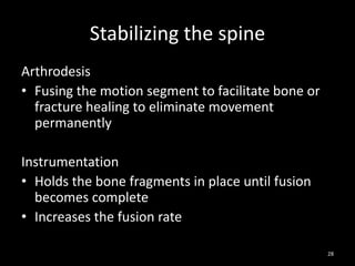 Stabilizing the spine
Arthrodesis
• Fusing the motion segment to facilitate bone or
fracture healing to eliminate movement
permanently
Instrumentation
• Holds the bone fragments in place until fusion
becomes complete
• Increases the fusion rate
28
 