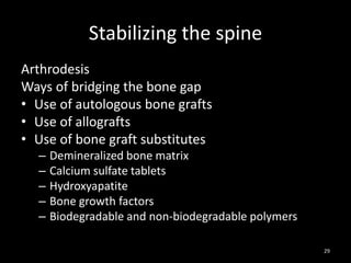 Stabilizing the spine
Arthrodesis
Ways of bridging the bone gap
• Use of autologous bone grafts
• Use of allografts
• Use of bone graft substitutes
– Demineralized bone matrix
– Calcium sulfate tablets
– Hydroxyapatite
– Bone growth factors
– Biodegradable and non-biodegradable polymers
29
 