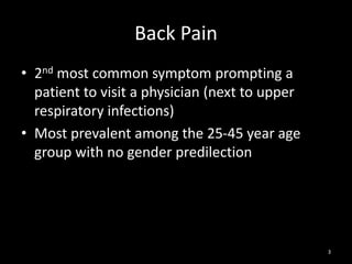 Back Pain
• 2nd most common symptom prompting a
patient to visit a physician (next to upper
respiratory infections)
• Most prevalent among the 25-45 year age
group with no gender predilection
3
 