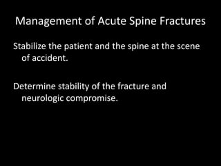 Management of Acute Spine Fractures
Stabilize the patient and the spine at the scene
of accident.
Determine stability of the fracture and
neurologic compromise.
 