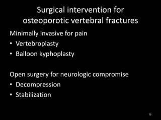 Surgical intervention for
osteoporotic vertebral fractures
Minimally invasive for pain
• Vertebroplasty
• Balloon kyphoplasty
Open surgery for neurologic compromise
• Decompression
• Stabilization
75
 