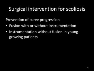 Surgical intervention for scoliosis
Prevention of curve progression
• Fusion with or without instrumentation
• Instrumentation without fusion in young
growing patients
87
 