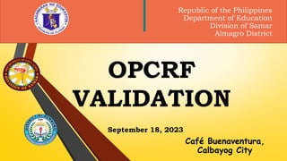 September 18, 2023
OPCRF
VALIDATION
Café Buenaventura,
Calbayog City
Republic of the Philippines
Department of Education
Division of Samar
Almagro District
 