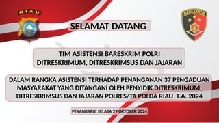 SELAMAT DATANG
TIM ASISTENSI BARESKRIM POLRI
DITRESKRIMUM, DITRESKRIMSUS DAN JAJARAN
DALAM RANGKA ASISTENSI TERHADAP PENANGANAN 37 PENGADUAN
MASYARAKAT YANG DITANGANI OLEH PENYIDIK DITRESKRIMUM,
DITRESKRIMSUS DAN JAJARAN POLRES/TA POLDA RIAU T.A. 2024
PEKANBARU, SELASA 29 OKTOBER 2024
 