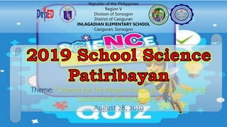 Theme: "Science for the People: Enabling Technologies for
Sustainable Development,"
August 28, 2019
Republic of the Philippines
Region V
Division of Sorsogon
District of Casiguran
INLAGADIAN ELEMENTARY SCHOOL
Casiguran, Sorsogon
 