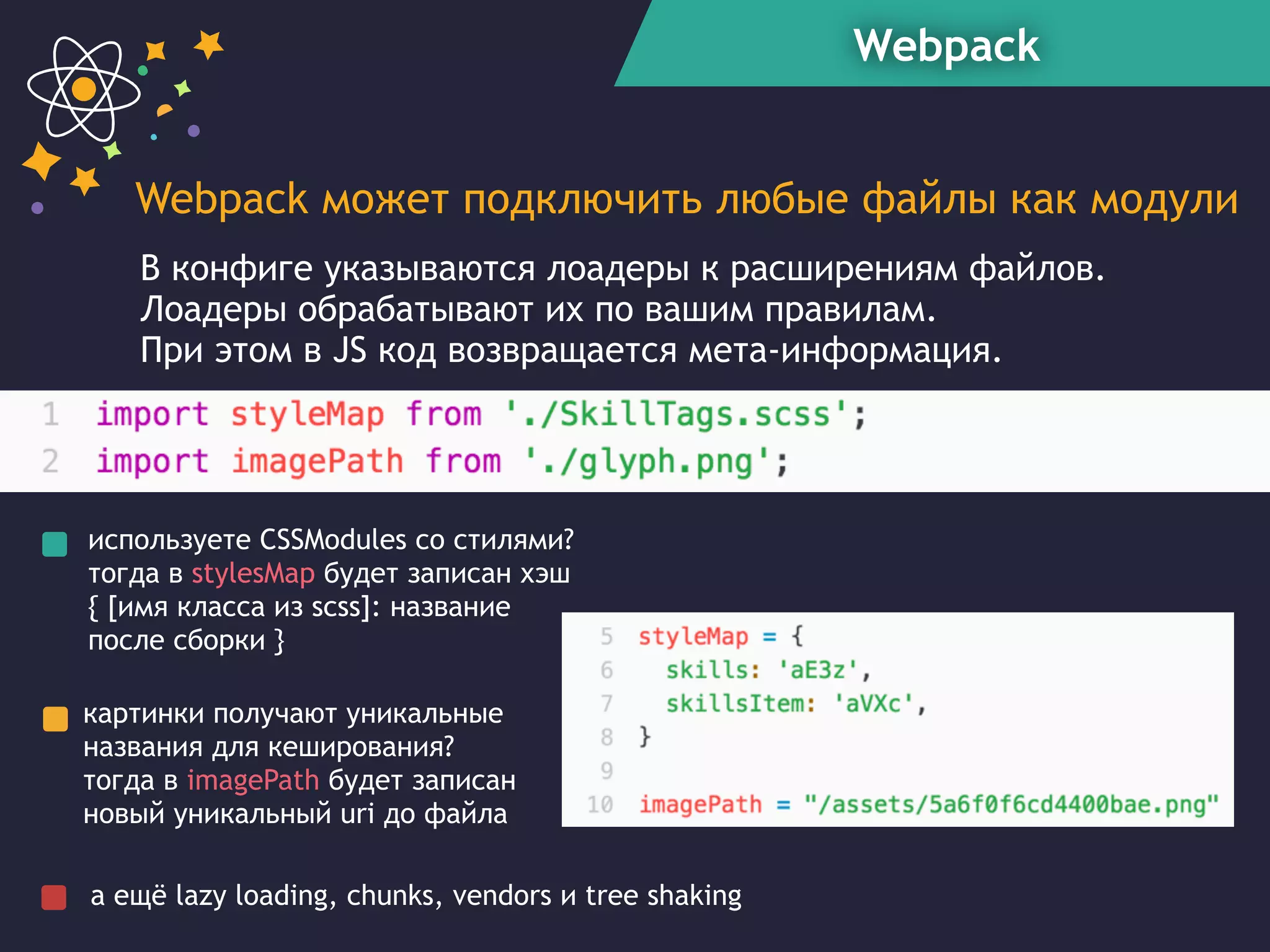 Webpack
Webpack может подключить любые файлы как модули
В конфиге указываются лоадеры к расширениям файлов.
Лоадеры обрабатывают их по вашим правилам.  
При этом в JS код возвращается мета-информация.
используете CSSModules со стилями?  
тогда в stylesMap будет записан хэш
{ [имя класса из scss]: название
после сборки }
картинки получают уникальные
названия для кеширования? 
тогда в imagePath будет записан
новый уникальный uri до файла
а ещё lazy loading, chunks, vendors и tree shaking
 