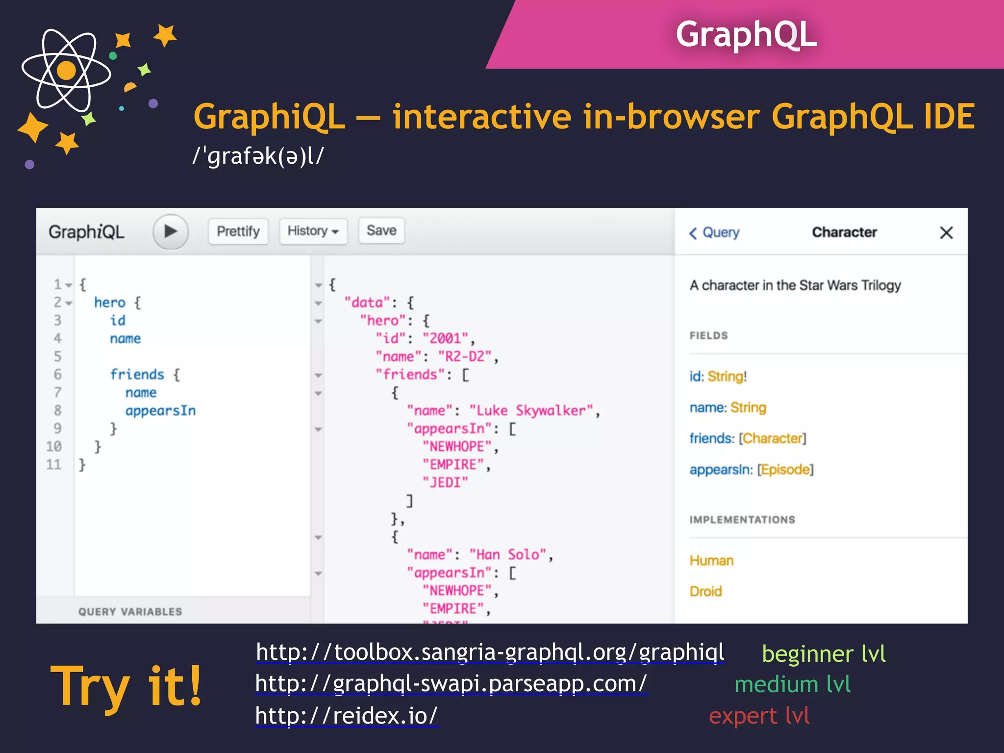 GraphQL
GraphiQL — interactive in-browser GraphQL IDE
http://toolbox.sangria-graphql.org/graphiql
Try it! http://graphql-swapi.parseapp.com/
http://reidex.io/
beginner lvl
medium lvl
expert lvl
/ˈɡrafək(ə)l/
 