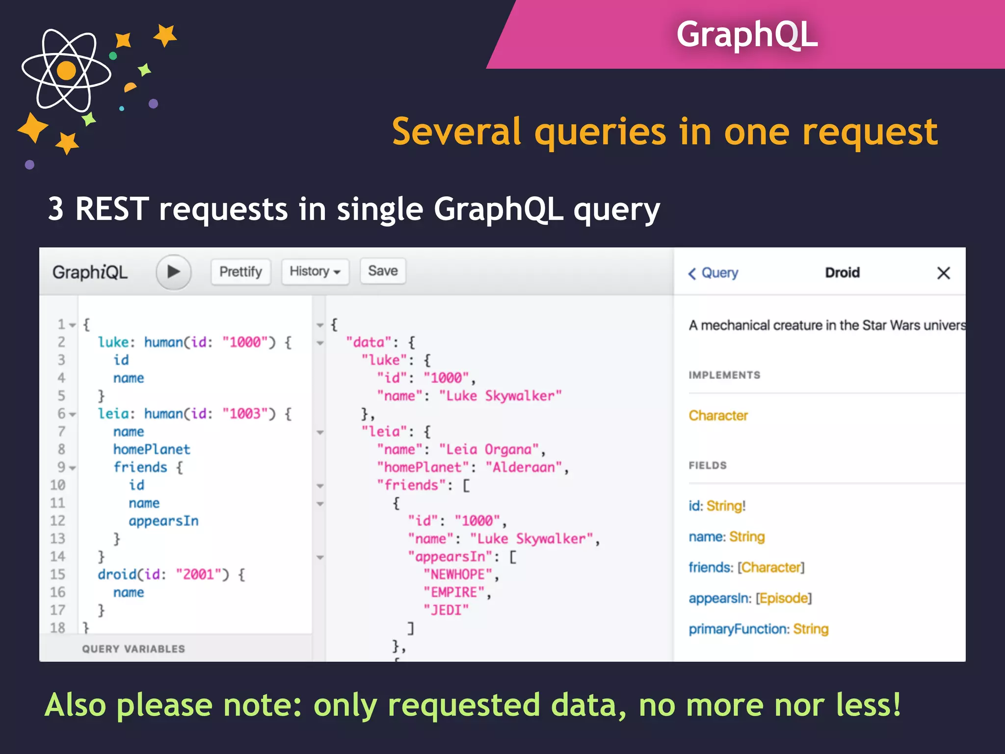 GraphQL
Several queries in one request
Also please note: only requested data, no more nor less!
3 REST requests in single GraphQL query
 