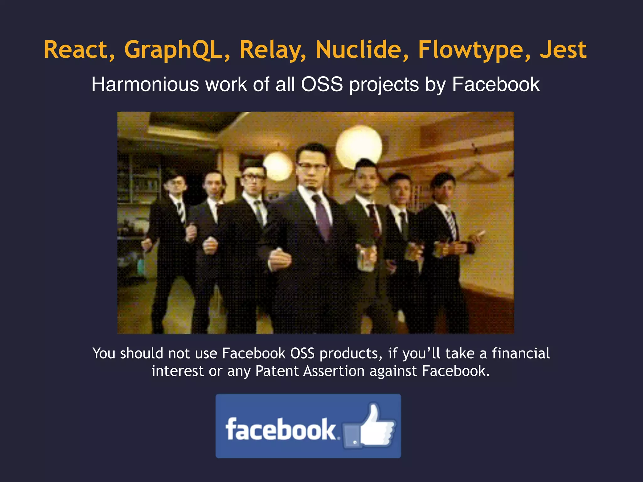 React, GraphQL, Relay, Nuclide, Flowtype, Jest
Harmonious work of all OSS projects by Facebook
You should not use Facebook OSS products, if you’ll take a financial
interest or any Patent Assertion against Facebook.
 