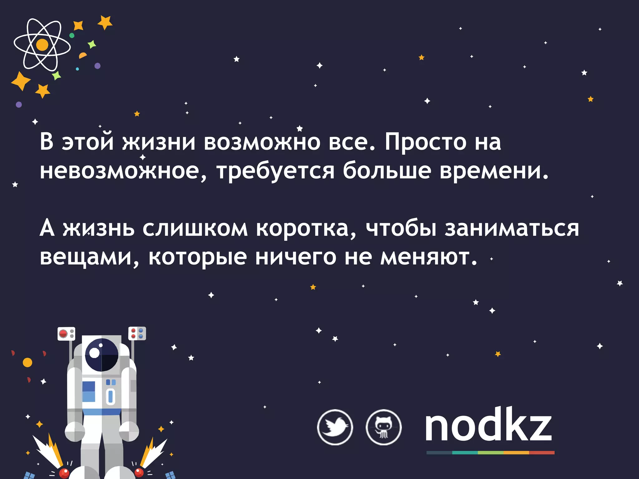 nodkz
В этой жизни возможно все. Просто на
невозможное, требуется больше времени.
А жизнь слишком коротка, чтобы заниматься
вещами, которые ничего не меняют.
 