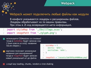 Webpack
Webpack может подключить любые файлы как модули
В конфиге указываются лоадеры к расширениям файлов.
Лоадеры обрабатывают их по вашим правилам.  
При этом в JS код возвращается мета-информация.
используете CSSModules со стилями?  
тогда в stylesMap будет записан хэш
{ [имя класса из scss]: название
после сборки }
картинки получают уникальные
названия для кеширования? 
тогда в imagePath будет записан
новый уникальный uri до файла
а ещё lazy loading, chunks, vendors и tree shaking
 