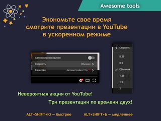 Awesome tools
Экономьте свое время
смотрите презентации в YouTube
в ускоренном режиме
Три презентации по времени двух!
ALT+SHIFT+Ю — быстрее ALT+SHIFT+Б — медленнее
Невероятная акция от YouTube!
 