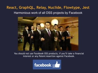 React, GraphQL, Relay, Nuclide, Flowtype, Jest
Harmonious work of all OSS projects by Facebook
You should not use Facebook OSS products, if you’ll take a financial
interest or any Patent Assertion against Facebook.
 