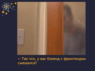 — Так что, у вас бэкенд с фронтендом
смешался?
 