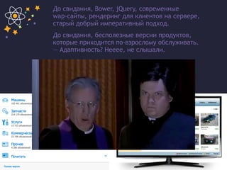 До свидания, Bower, jQuery, современные  
wap-сайты, рендеринг для клиентов на сервере,
старый добрый императивный подход.
До свидания, бесполезные версии продуктов,
которые приходится по-взрослому обслуживать.
— Адаптивность? Нееее, не слышали.
 