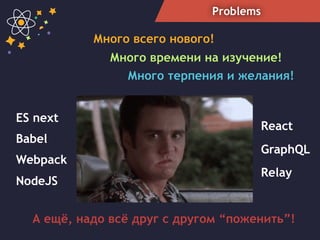 Problems
Много всего нового!
Много терпения и желания!
React
Babel
Webpack
GraphQL
Relay
NodeJS
ES next
Много времени на изучение!
А ещё, надо всё друг с другом “поженить”!
 