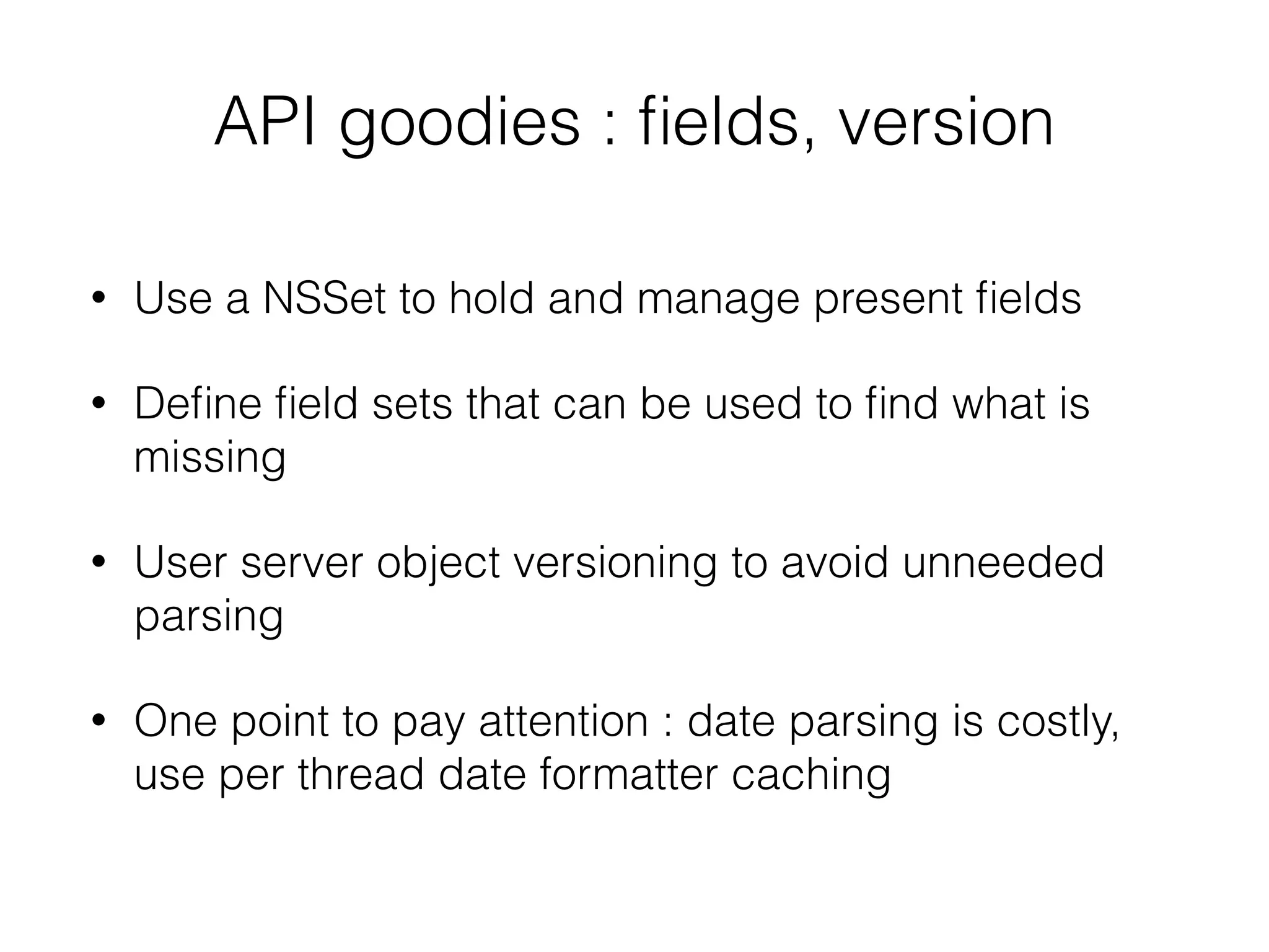 API goodies : ﬁelds, version
• Use a NSSet to hold and manage present ﬁelds
• Deﬁne ﬁeld sets that can be used to ﬁnd what is
missing
• User server object versioning to avoid unneeded
parsing
• One point to pay attention : date parsing is costly,
use per thread date formatter caching
 